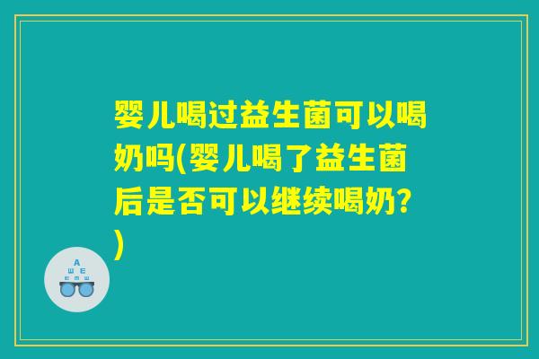 婴儿喝过益生菌可以喝奶吗(婴儿喝了益生菌后是否可以继续喝奶？)