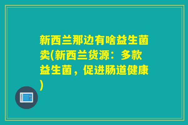 新西兰那边有啥益生菌卖(新西兰货源：多款益生菌，促进肠道健康)