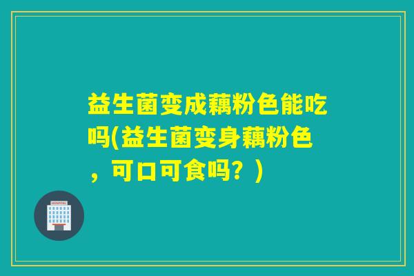 益生菌变成藕粉色能吃吗(益生菌变身藕粉色，可口可食吗？)