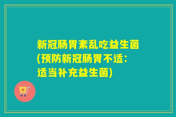 新冠肠胃紊乱吃益生菌(预防新冠肠胃不适：适当补充益生菌)