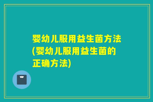 婴幼儿服用益生菌方法(婴幼儿服用益生菌的正确方法)