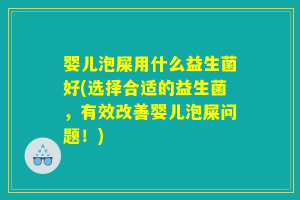 婴儿泡屎用什么益生菌好(选择合适的益生菌，有效改善婴儿泡屎问题！)