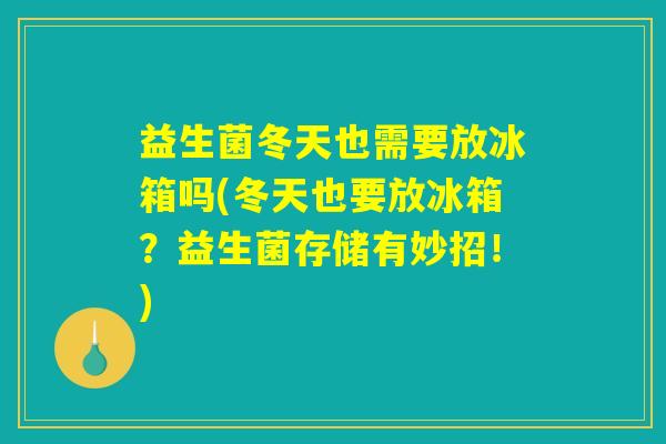 益生菌冬天也需要放冰箱吗(冬天也要放冰箱？益生菌存储有妙招！)