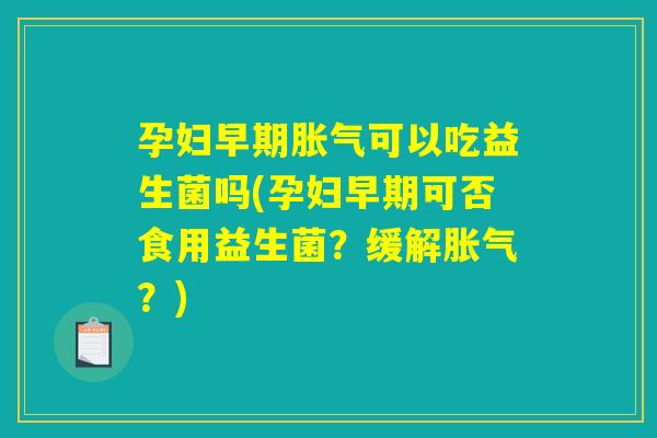 孕妇早期可以吃益生菌吗(孕妇早期可否食用益生菌?缓解?) 孕妇早期可以吃益生菌吗(孕妇早期可否食用益生菌?缓解?)