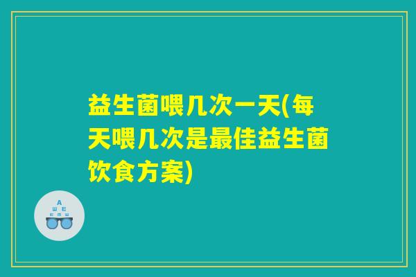 益生菌喂几次一天(每天喂几次是最佳益生菌饮食方案)