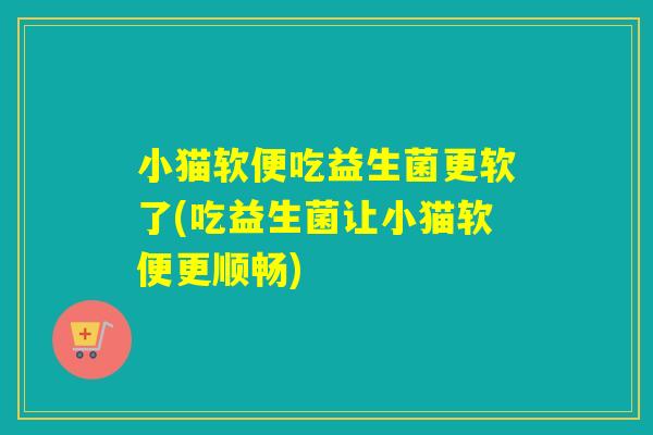小猫软便吃益生菌更软了(吃益生菌让小猫软便更顺畅)