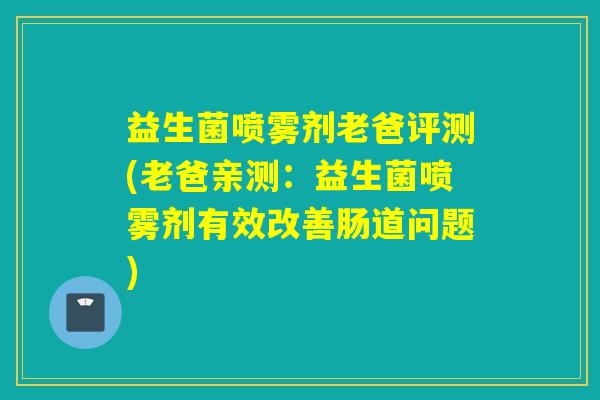 益生菌喷雾剂老爸评测(老爸亲测：益生菌喷雾剂有效改善肠道问题)