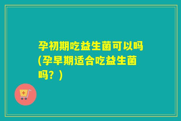 孕初期吃益生菌可以吗(孕早期适合吃益生菌吗?) 孕初期吃益生菌可以吗(孕早期适合吃益生菌吗?)