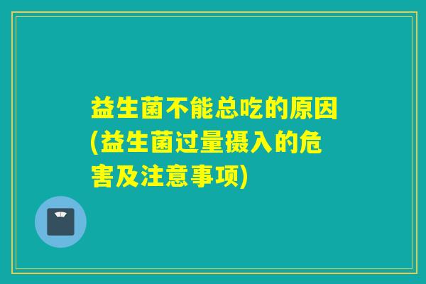 益生菌不能总吃的原因(益生菌过量摄入的危害及注意事项)