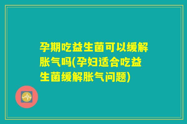孕期吃益生菌可以缓解胀气吗(孕妇适合吃益生菌缓解胀气问题)