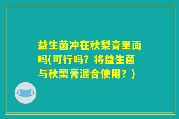 益生菌冲在秋梨膏里面吗(可行吗？将益生菌与秋梨膏混合使用？)