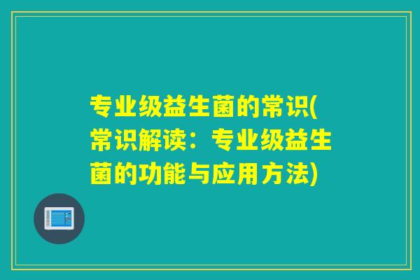 专业级益生菌的常识(常识解读：专业级益生菌的功能与应用方法)