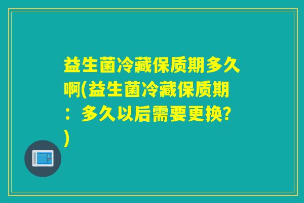 益生菌冷藏保质期多久啊(益生菌冷藏保质期：多久以后需要更换？)