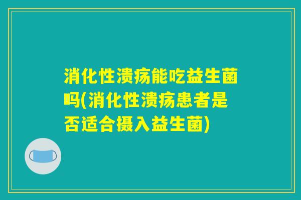 消化性溃疡能吃益生菌吗(消化性溃疡患者是否适合摄入益生菌) 消化性溃疡能吃益生菌吗(消化性溃疡患者是否适合摄入益生菌)