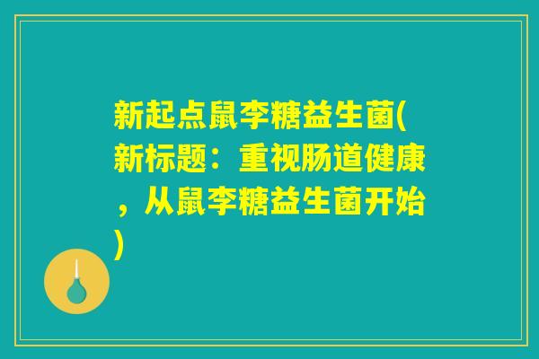 新起点鼠李糖益生菌(新标题：重视肠道健康，从鼠李糖益生菌开始)