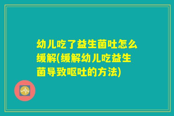 幼儿吃了益生菌吐怎么缓解(缓解幼儿吃益生菌导致呕吐的方法)