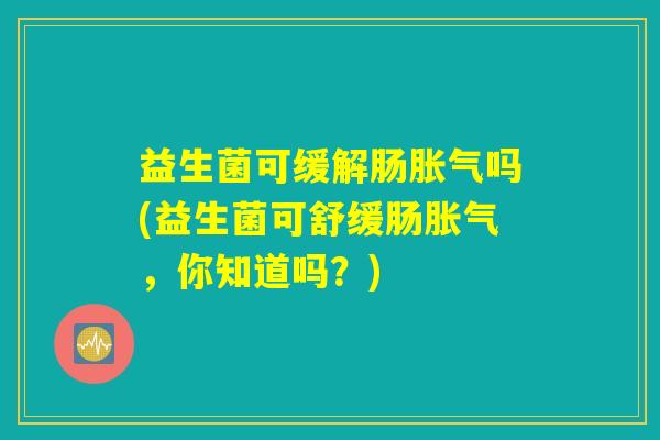 益生菌可缓解肠胀气吗(益生菌可舒缓肠胀气，你知道吗？)