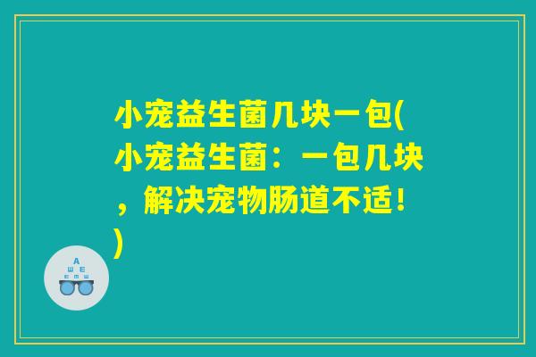 小宠益生菌几块一包(小宠益生菌：一包几块，解决宠物肠道不适！)