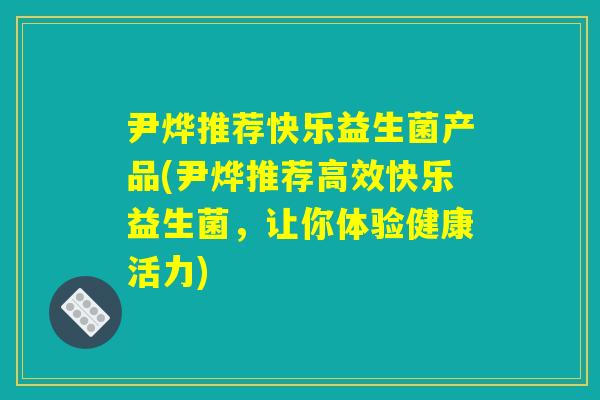 尹烨推荐快乐益生菌产品(尹烨推荐高效快乐益生菌，让你体验健康活力)