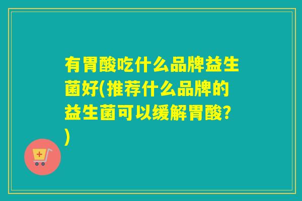 有胃酸吃什么品牌益生菌好(推荐什么品牌的益生菌可以缓解胃酸?) 有胃酸吃什么品牌益生菌好(推荐什么品牌的益生菌可以缓解胃酸?)