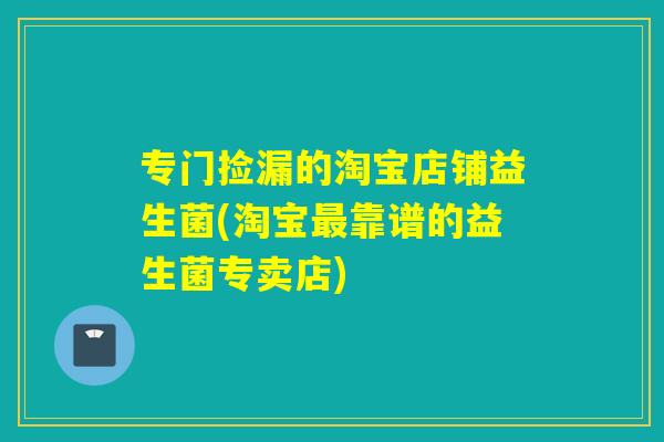 专门捡漏的淘宝店铺益生菌(淘宝最靠谱的益生菌专卖店)