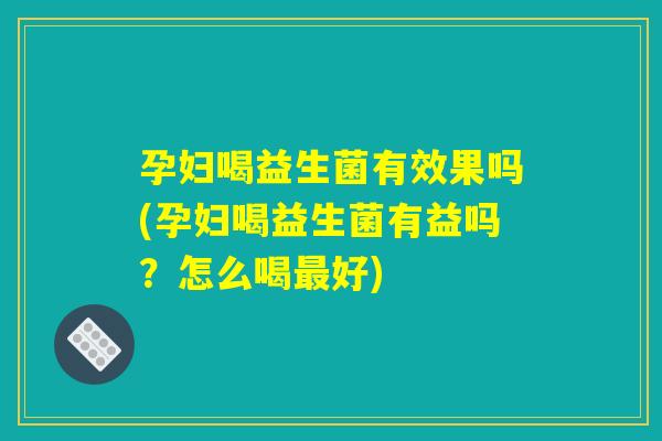 孕妇喝益生菌有效果吗(孕妇喝益生菌有益吗？怎么喝最好)