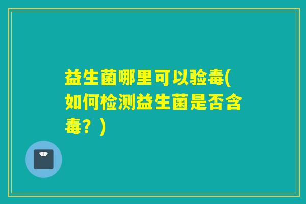 益生菌哪里可以验毒(如何检测益生菌是否含毒？)