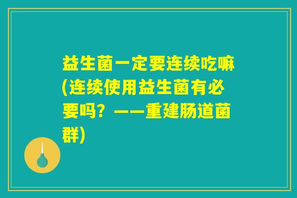 益生菌一定要连续吃嘛(连续使用益生菌有必要吗？——重建肠道菌群)