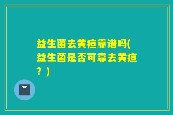 益生菌去黄疸靠谱吗(益生菌是否可靠去黄疸？)