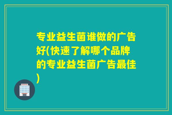 专业益生菌谁做的广告好(快速了解哪个品牌的专业益生菌广告最佳)