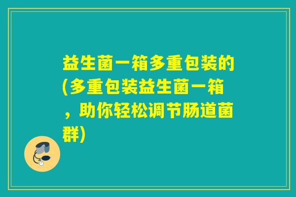 益生菌一箱多重包装的(多重包装益生菌一箱，助你轻松调节肠道菌群)