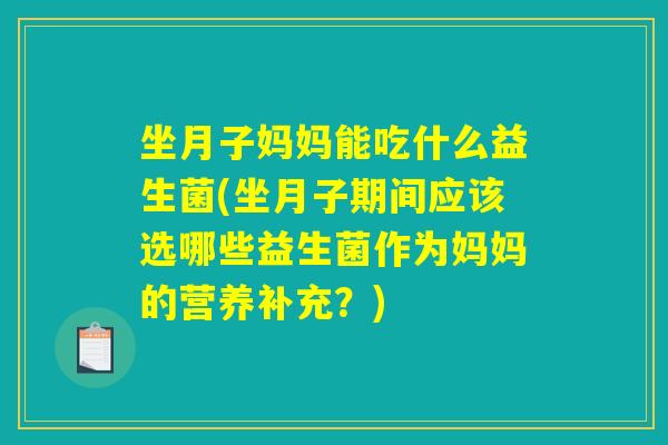 坐月子妈妈能吃什么益生菌(坐月子期间应该选哪些益生菌作为妈妈的营养补充？)