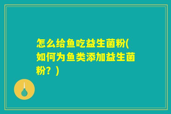怎么给鱼吃益生菌粉(如何为鱼类添加益生菌粉？)