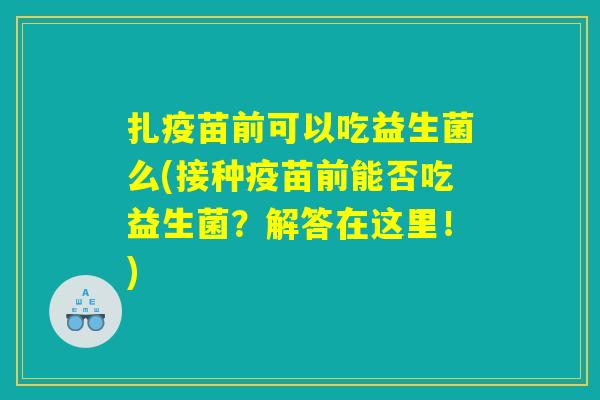 扎疫苗前可以吃益生菌么(接种疫苗前能否吃益生菌？解答在这里！)