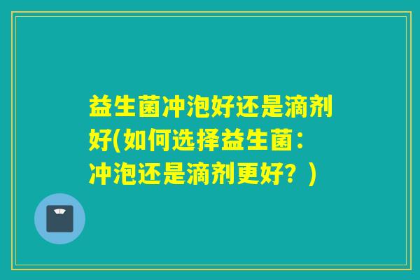 益生菌冲泡好还是滴剂好(如何选择益生菌：冲泡还是滴剂更好？)