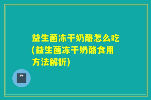 益生菌冻干奶酪怎么吃(益生菌冻干奶酪食用方法解析)