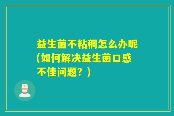 益生菌不粘稠怎么办呢(如何解决益生菌口感不佳问题?) 益生菌不粘稠怎么办呢(如何解决益生菌口感不佳问题?)