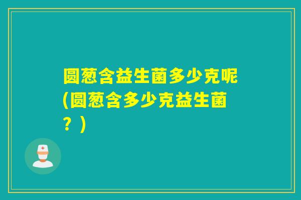圆葱含益生菌多少克呢(圆葱含多少克益生菌？)