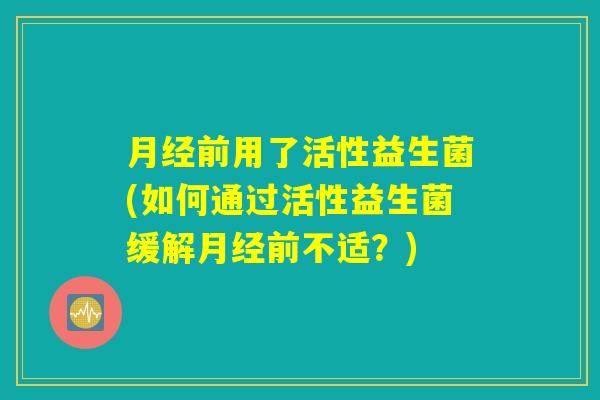 月经前用了活性益生菌(如何通过活性益生菌缓解月经前不适？)