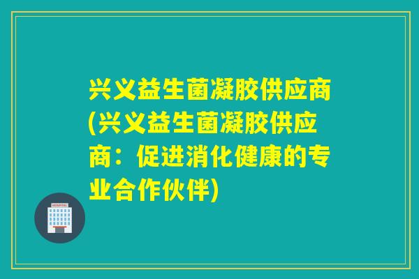 兴义益生菌凝胶供应商(兴义益生菌凝胶供应商：促进消化健康的专业合作伙伴)