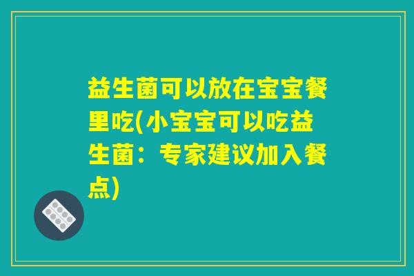 益生菌可以放在宝宝餐里吃(小宝宝可以吃益生菌:专家建议加入餐点) 益生菌可以放在宝宝餐里吃(小宝宝可以吃益生菌:专家建议加入餐点)