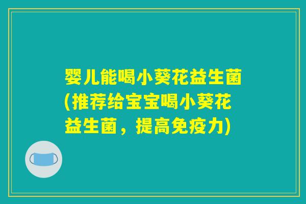 婴儿能喝小葵花益生菌(推荐给宝宝喝小葵花益生菌，提高免疫力)