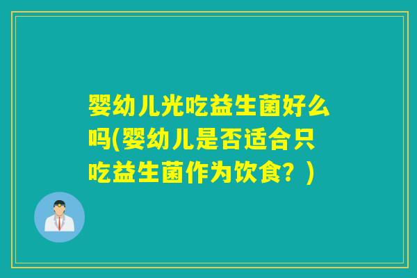 婴幼儿光吃益生菌好么吗(婴幼儿是否适合只吃益生菌作为饮食?) 婴幼儿光吃益生菌好么吗(婴幼儿是否适合只吃益生菌作为饮食?)
