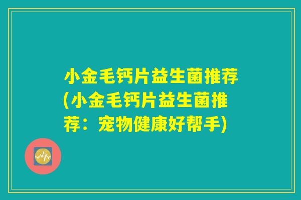 小金毛钙片益生菌推荐(小金毛钙片益生菌推荐：宠物健康好帮手)
