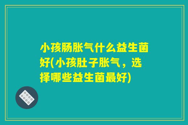 小孩肠胀气什么益生菌好(小孩肚子胀气，选择哪些益生菌最好)