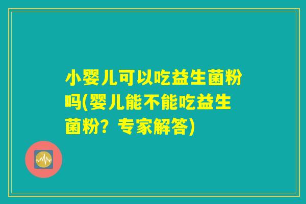 小婴儿可以吃益生菌粉吗(婴儿能不能吃益生菌粉？专家解答)