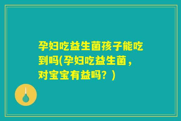 孕妇吃益生菌孩子能吃到吗(孕妇吃益生菌，对宝宝有益吗？)