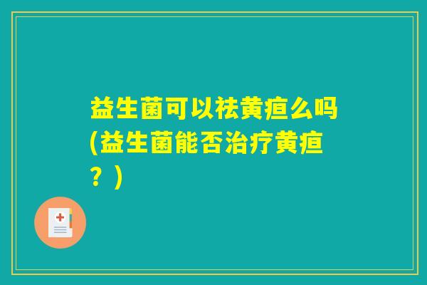 益生菌可以祛黄疸么吗(益生菌能否黄疸?) 益生菌可以祛黄疸么吗(益生菌能否黄疸?)