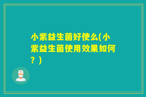 小紫益生菌好使么(小紫益生菌使用效果如何?) 小紫益生菌好使么(小紫益生菌使用效果如何?)