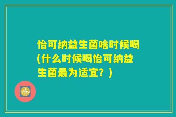 怡可纳益生菌啥时候喝(什么时候喝怡可纳益生菌最为适宜？)